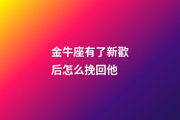 金牛座有了新歡后怎么挽回他-第1張-星座運勢-玄機派