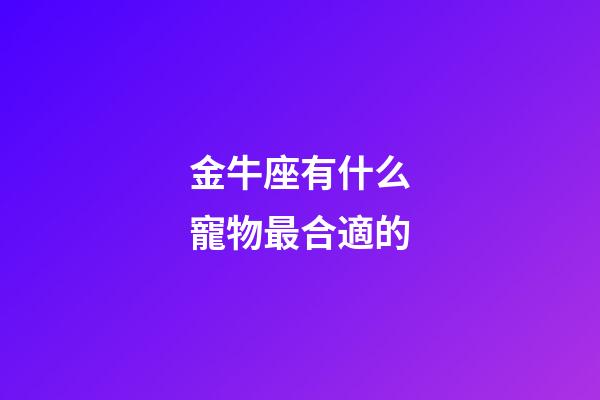 金牛座有什么寵物最合適的-第1張-星座運勢-玄機派