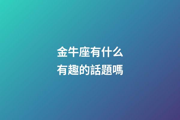 金牛座有什么有趣的話題嗎-第1張-星座運勢-玄機派