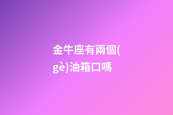 金牛座有兩個(gè)油箱口嗎-第1張-星座運(yùn)勢(shì)-玄機(jī)派