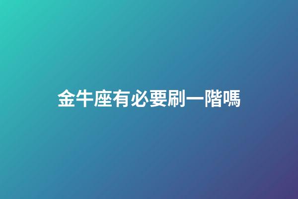 金牛座有必要刷一階嗎-第1張-星座運勢-玄機派