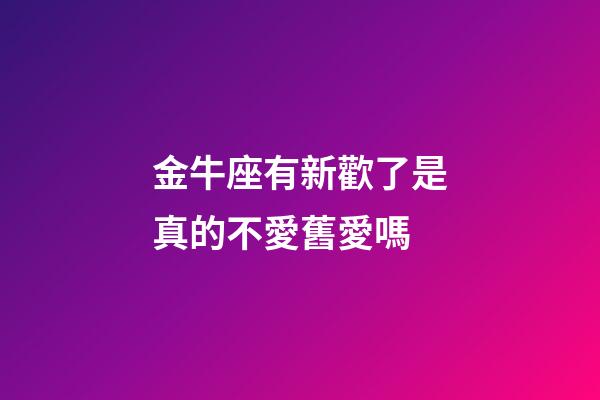 金牛座有新歡了是真的不愛舊愛嗎-第1張-星座運勢-玄機派