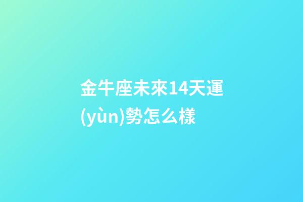 金牛座未來14天運(yùn)勢怎么樣