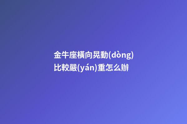 金牛座橫向晃動(dòng)比較嚴(yán)重怎么辦-第1張-星座運(yùn)勢(shì)-玄機(jī)派