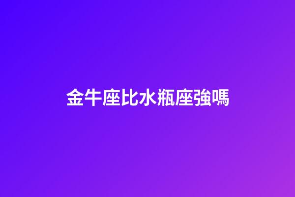 金牛座比水瓶座強嗎-第1張-星座運勢-玄機派
