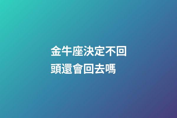 金牛座決定不回頭還會回去嗎-第1張-星座運勢-玄機派