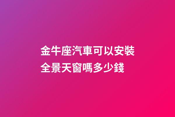 金牛座汽車可以安裝全景天窗嗎多少錢