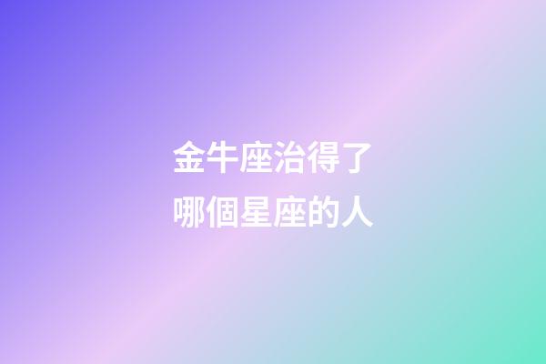 金牛座治得了哪個星座的人-第1張-星座運勢-玄機派