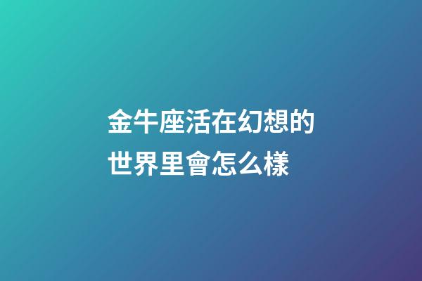 金牛座活在幻想的世界里會怎么樣-第1張-星座運勢-玄機派