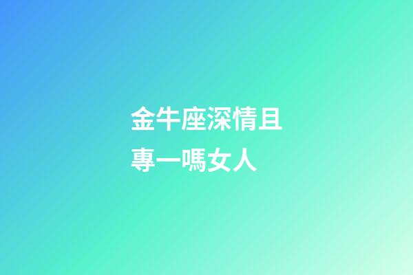 金牛座深情且專一嗎女人-第1張-星座運勢-玄機派