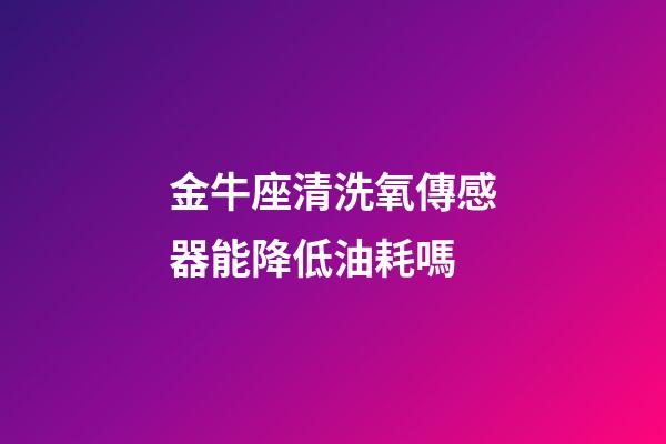 金牛座清洗氧傳感器能降低油耗嗎