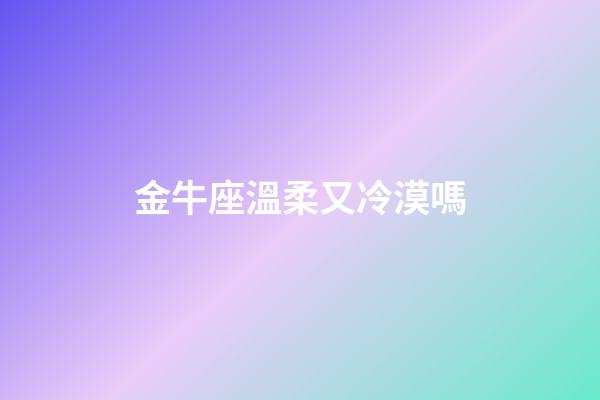 金牛座溫柔又冷漠嗎-第1張-星座運勢-玄機派