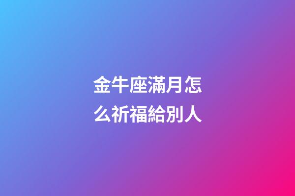 金牛座滿月怎么祈福給別人-第1張-星座運勢-玄機派