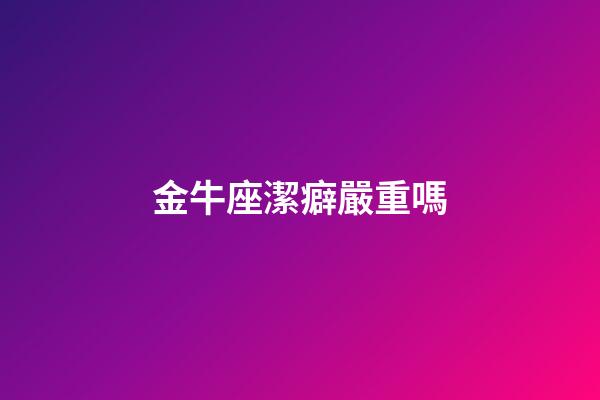 金牛座潔癖嚴重嗎-第1張-星座運勢-玄機派