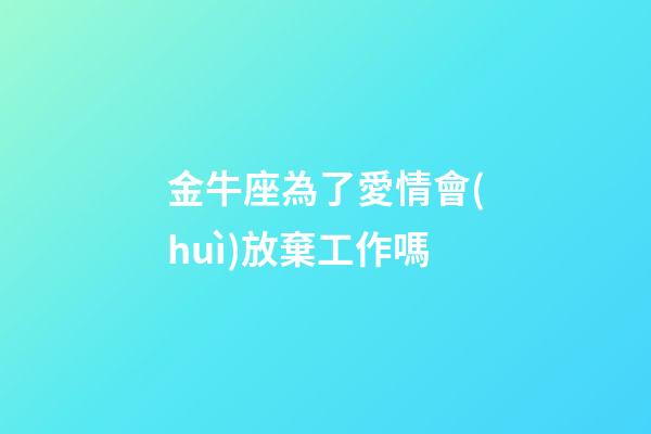 金牛座為了愛情會(huì)放棄工作嗎-第1張-星座運(yùn)勢(shì)-玄機(jī)派
