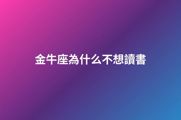 金牛座為什么不想讀書-第1張-星座運勢-玄機(jī)派