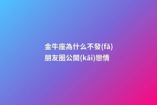 金牛座為什么不發(fā)朋友圈公開(kāi)戀情-第1張-星座運(yùn)勢(shì)-玄機(jī)派