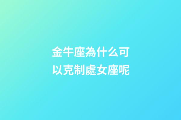 金牛座為什么可以克制處女座呢-第1張-星座運勢-玄機派