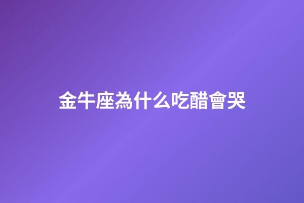金牛座為什么吃醋會哭-第1張-星座運勢-玄機派