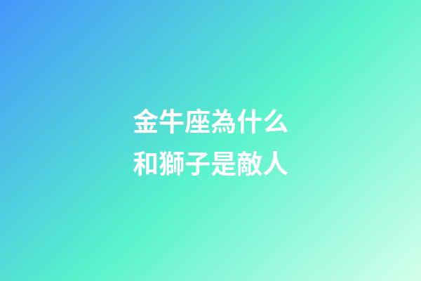 金牛座為什么和獅子是敵人-第1張-星座運勢-玄機派