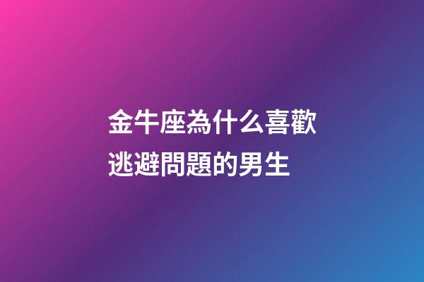 金牛座為什么喜歡逃避問題的男生-第1張-星座運勢-玄機派