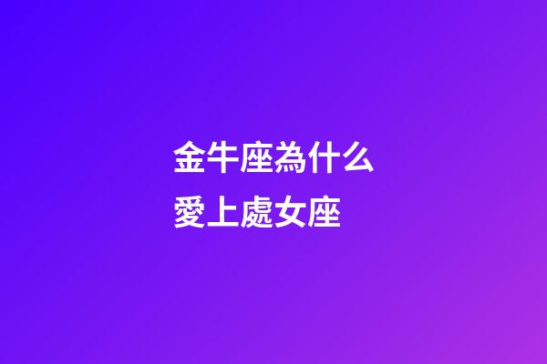 金牛座為什么愛上處女座-第1張-星座運勢-玄機派