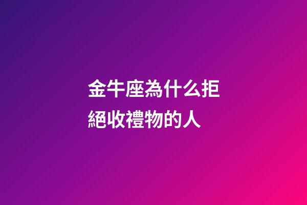 金牛座為什么拒絕收禮物的人-第1張-星座運勢-玄機派