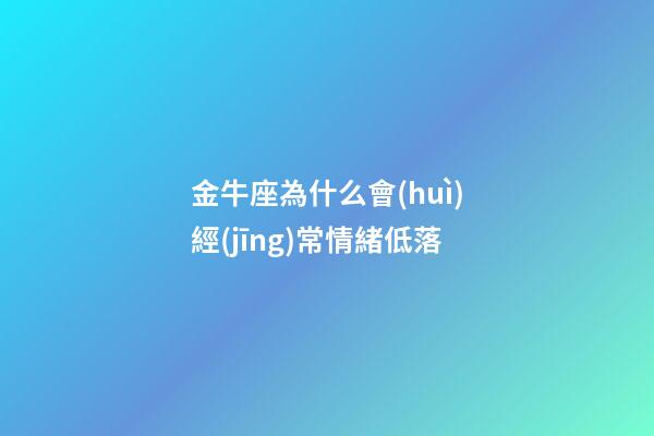 金牛座為什么會(huì)經(jīng)常情緒低落-第1張-星座運(yùn)勢(shì)-玄機(jī)派