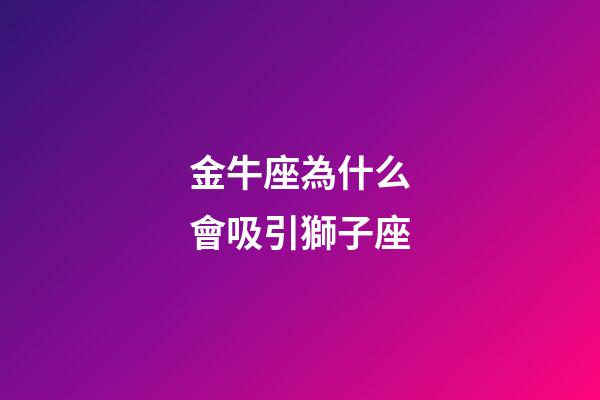 金牛座為什么會吸引獅子座-第1張-星座運勢-玄機派