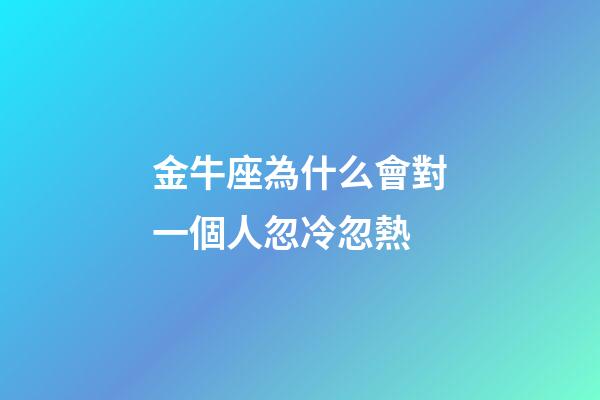 金牛座為什么會對一個人忽冷忽熱-第1張-星座運勢-玄機派