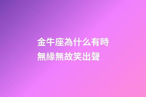 金牛座為什么有時無緣無故笑出聲-第1張-星座運勢-玄機派