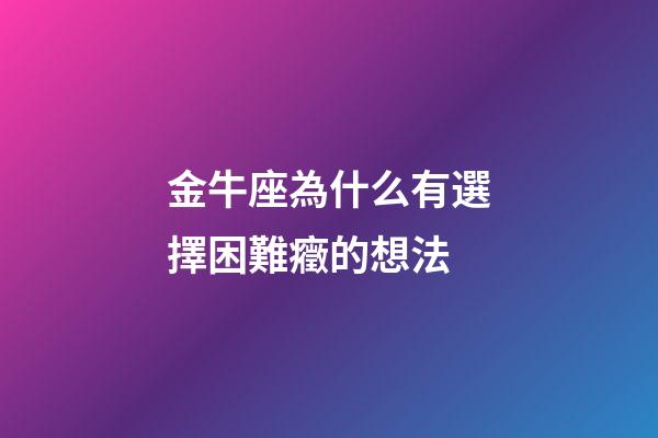 金牛座為什么有選擇困難癥的想法-第1張-星座運勢-玄機派