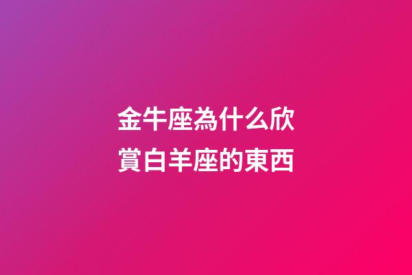 金牛座為什么欣賞白羊座的東西-第1張-星座運勢-玄機派