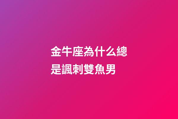 金牛座為什么總是諷刺雙魚男-第1張-星座運勢-玄機派