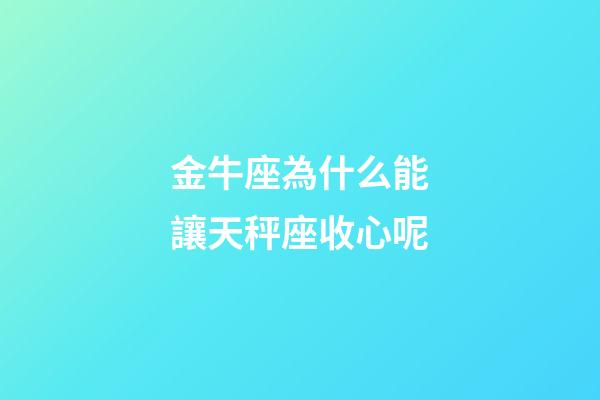金牛座為什么能讓天秤座收心呢-第1張-星座運勢-玄機派
