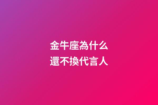 金牛座為什么還不換代言人-第1張-星座運勢-玄機派