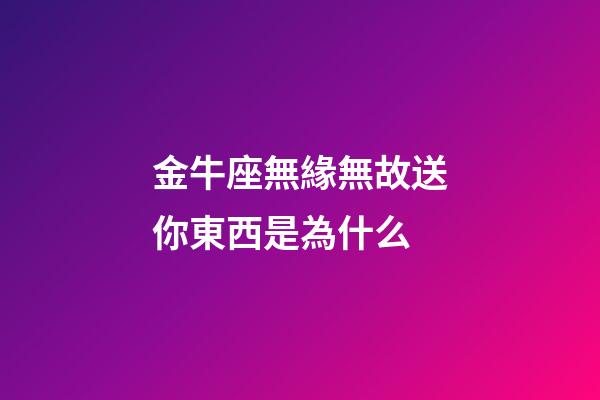 金牛座無緣無故送你東西是為什么-第1張-星座運勢-玄機派