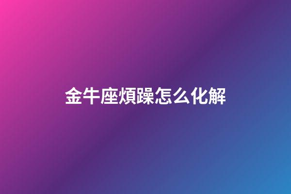 金牛座煩躁怎么化解-第1張-星座運勢-玄機派