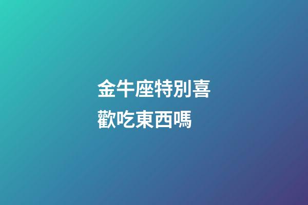 金牛座特別喜歡吃東西嗎-第1張-星座運(yùn)勢(shì)-玄機(jī)派