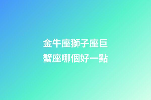 金牛座獅子座巨蟹座哪個好一點-第1張-星座運勢-玄機派