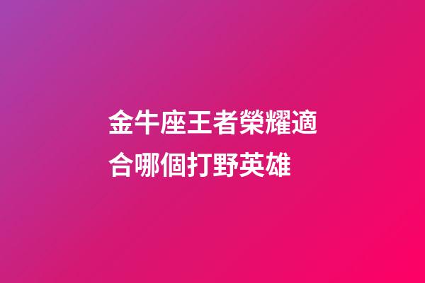 金牛座王者榮耀適合哪個打野英雄-第1張-星座運勢-玄機派