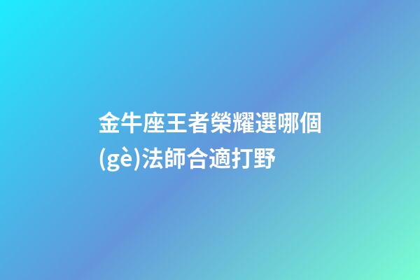 金牛座王者榮耀選哪個(gè)法師合適打野-第1張-星座運(yùn)勢(shì)-玄機(jī)派