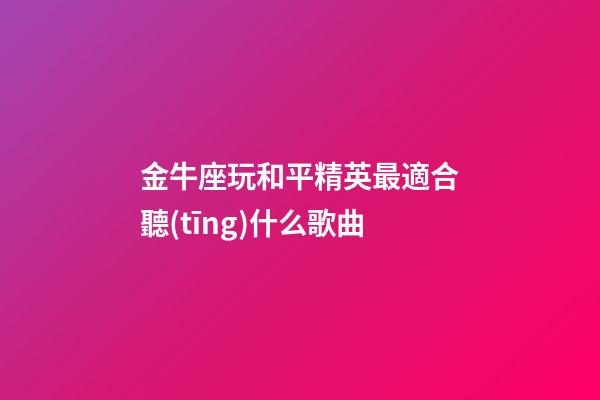 金牛座玩和平精英最適合聽(tīng)什么歌曲-第1張-星座運(yùn)勢(shì)-玄機(jī)派