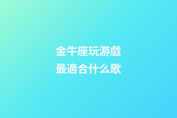 金牛座玩游戲最適合什么歌-第1張-星座運勢-玄機派