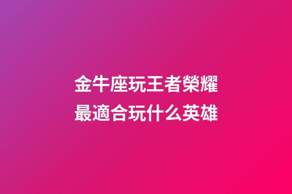 金牛座玩王者榮耀最適合玩什么英雄-第1張-星座運(yùn)勢(shì)-玄機(jī)派