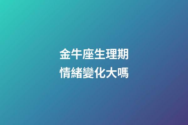 金牛座生理期情緒變化大嗎-第1張-星座運勢-玄機派