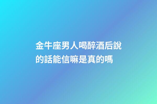金牛座男人喝醉酒后說的話能信嘛是真的嗎-第1張-星座運勢-玄機派