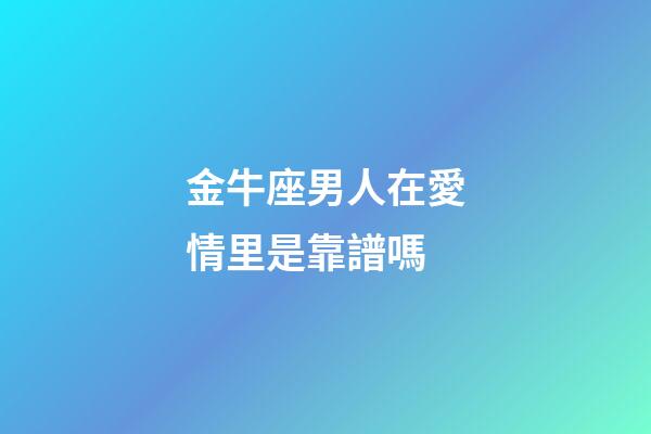 金牛座男人在愛情里是靠譜嗎-第1張-星座運勢-玄機派