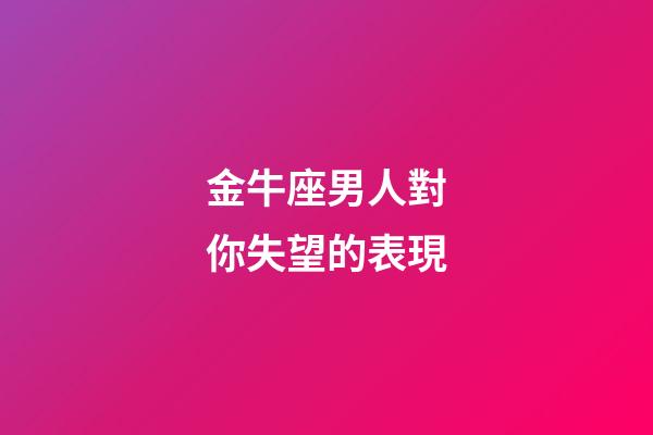 金牛座男人對你失望的表現-第1張-星座運勢-玄機派