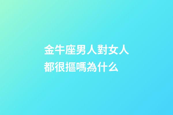 金牛座男人對女人都很摳嗎為什么-第1張-星座運勢-玄機派